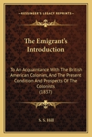 The Emigrant's Introduction to an Acquaintance With the British American Colonies, and the Present Condition and Prospects of Colonists 127586273X Book Cover