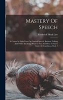 Mastery of Speech: A Course in Eight Parts On General Speech, Business Talking and Public Speaking, What to Say and How to Say It Under All Conditions, Parts 1-9 1018764372 Book Cover