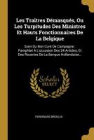 Les Traitres D�masqu�s, Ou Les Turpitudes Des Ministres Et Hauts Fonctionnaires de la Belgique: Suivi Du Bon Cur� de Campagne: Pamphlet � l'Occasion Des 24 Articles, Et Des Roueries de la Banque Holla 1277724458 Book Cover
