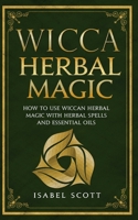 Wicca Herbal Magic: How to Use Wiccan Herbal Magic with Herbal Spells and Essential Oils 1691005223 Book Cover