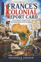 FRANCE’S COLONIAL REPORT CARD: Civilization, Control and the Francophone Legacy in Africa (EUROPE'S COLONIAL REPORT CARD ON AFRICA SERIES) B0H3TLCM4X Book Cover