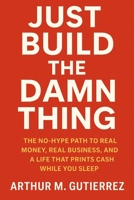 Just Build The Damn Thing: The No-Hype Path to Real Money, Real Business, and a Life That Prints Cash While You Sleep B0FFT5S63K Book Cover