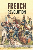 French Revolution: From The Beginning To An End Of Revolution History: French Revolution Leaders B08VYR2BJC Book Cover