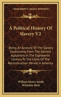 A Political History of Slavery: Being an Account of the Slavery Controversy From the Earliest Agitations in the Eighteenth Century to the Close of the Reconstruction Period in America; Volume 2 101842007X Book Cover