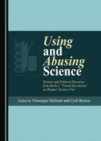 Using and Abusing Science: Science and Political Discourse from Burkeas Afrench Revolutiona to Obamaas Science Fair 1443889458 Book Cover
