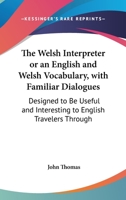 The Welsh Interpreter Or An English And Welsh Vocabulary, With Familiar Dialogues: Designed To Be Useful And Interesting To English Travelers Through The Principality (1824) 1437346332 Book Cover