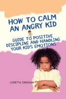 HOW TO CALM AN ANGRY KID: Guide To Positive Discipline And Handling Your Kid's Emotions B0BDVVYB81 Book Cover