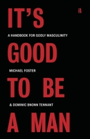 It's Good to Be a Man: A Handbook for Godly Masculinity 1954887396 Book Cover