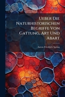 Ueber Die Naturhistorischen Begriffe Von Gattung, Art Und Abart: Und Über Die Ursachen Der Abartungen in Den Organischen Reichen. Eine Preisschrift 1146994796 Book Cover