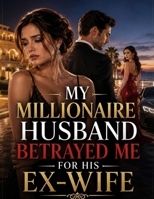 My Millionaire Husband Betrayed Me for His Ex-Wife: A Gripping Marriage Betrayal, Infidelity, Hidden Fortune, Family Secrets & Revenge Romance B0HFWZ9GVT Book Cover