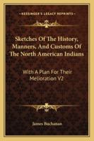 Sketches Of The History, Manners, And Customs Of The North American Indians: With A Plan For Their Melioration V2 1162997354 Book Cover