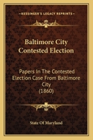 Baltimore City Contested Election: Papers In The Contested Election Case From Baltimore City 1120264545 Book Cover