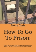 How To Go To Prison: : Gain Punishment And Rehabilitation B0BQXTHVKT Book Cover