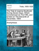 The Trial Of Joanna Southcott: During Seven Days, Which Commenced On The Fifth, And Ended On The Eleventh, Of December, 1804, At The Neckinger House, Bermondsey, Near London 1275496458 Book Cover