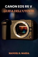 CANON EOS R6 V GUIDA DELL'UTENTE: Guida passo passo definitiva per configurare l'autofocus, i pulsanti personalizzati e l'esposizione per catturare immagini nitide e video fluidi. (Italian Edition) B0H34GW1K6 Book Cover
