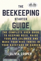 Beekeeping Starter Guide: The Complete User Guide To Keeping Bees, Raise Your Bee Colonies And Make Your Hive Thrive 8835414377 Book Cover