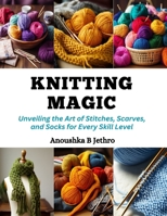 Knitting Magic: Unveiling the Art of Stitches, Scarves, and Socks for Every Skill Level B0CQMNHPM7 Book Cover