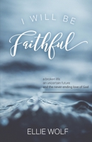 I Will Be Faithful: a broken life, an uncertain future, and the never-ending love of God 1947554980 Book Cover