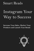 Instagram Your Way to Success: Increase Your Sales, Market Your Products and Launch Your Brand with Social Media 1548631515 Book Cover
