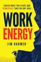 Work Energy: Finish Everything You Start and Fearlessly Take On Any Goal 0578599988 Book Cover