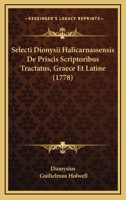 Selecti Dionysii Halicarnassensis De Priscis Scriptoribus Tractatus, Graece Et Latine (1778) 1165812800 Book Cover