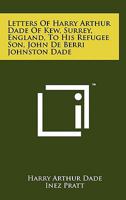 Letters of Harry Arthur Dade of Kew, Surrey, England, to His Refugee Son, John de Berri Johnston Dade 1258166852 Book Cover