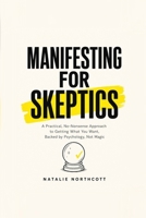 Manifesting for Skeptics: A Practical, No-Nonsense Approach to Getting What You Want, Backed by Psychology, Not Magic B0H8M659N9 Book Cover