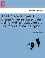The Unknown Lover. A drama [in verse] for private acting, with an essay on the Chamber Drama in England. 1241064881 Book Cover