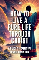 How to Live a Pure Life through Christ: A Guide to Spiritual Transformation 9655787877 Book Cover