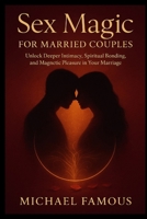 SEX MAGIC FOR MARRIED COUPLES: Unlock Deeper Intimacy, Spiritual Bonding, and Magnetic Pleasure in Your Marriage B0FHPLQW5S Book Cover