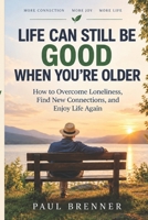 LIFE CAN STILL BE GOOD WHEN YOU’RE OLDER: How to Overcome Loneliness, Find New Connections, and Enjoy Life Again B0HJ29PTG3 Book Cover