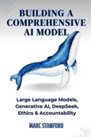 BUILDING A COMPREHENSIVE AI MODEL: Large Language Models, Generative AI, DeepSeek, Ethics & Accountability B0DVRHDM4R Book Cover