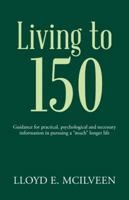 Living to 150: Guidance for Practical, Psychological and Necessary Information in Pursuing a Much Longer Life 1490736425 Book Cover
