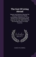 The Cost of Living Abroad: Reports and Statistics Showing the Prices of House-Rent, Wages, Commodities, Clerk-Hire, &C., at the Present Time, and ... of the Principal Places in Foreign Countries 1017966389 Book Cover