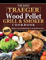 The Easy Traeger Wood Pellet Grill & Smoker Cookbook: 800 Delicious, Easy & Healthy Recipes to Jump-Start Your Day 1802446877 Book Cover