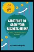 STRATEGIES TO GROW YOUR BUSINESS ONLINE: Building a Profitable Online Business B0CDNGK5PQ Book Cover
