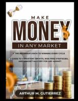 Make Money in Any Market: The Beginner's Path to Winning Every Cycle: Guide to Consistent Profits, Risk-Free Strategies, and Mindset Mastery for Any Market B0G4WH3D6S Book Cover