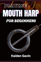 PLAYING MOUTH HARP FOR BEGINNERS: Master The Basics, Techniques, Rhythms, Essential Exercises, Improve Your Skills, And Unlock Your Musical Potential B0DVCBWFV9 Book Cover