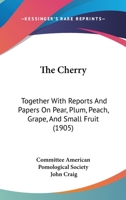 The Cherry: Together With Reports And Papers On Pear, Plum, Peach, Grape, And Small Fruit 1104483432 Book Cover