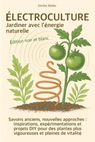 Électroculture – Jardiner avec l’énergie naturelle: Savoirs anciens, nouvelles approches : inspirations, expérimentations et projets DIY pour des ... - Édition noir et blanc (French Edition) B0H4RJXGPJ Book Cover