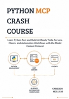 Python MCP Crash Course: Learn Python Fast and Build AI-Ready Tools, Servers, Clients, and Automation Workflows with the Model Context Protocol B0H7FC1LYV Book Cover