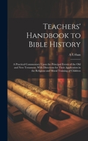 Teachers' Handbook to Bible History: A Practical Commentary Upon the Principal Events of the Old and New Testament, With Directions for Their Applicat 1020069775 Book Cover
