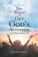 You Want to Get God's Attention: Learn How to Praise Him 1662439318 Book Cover