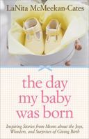 The Day My Baby Was Born: Inspiring Stories from Moms about the Joys, Wonders, and Surprises of Giving Birth 1402216750 Book Cover