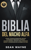 BIBLIA DEL MACHO ALFA: Carisma, Técnicas de Seducción, Encanto. Autohipnosis, Meditación, Autoestima. Lenguaje Corporal, Contacto Visual, Persuasión. ... de un Hombre Alfa Real. B09K1YH74D Book Cover