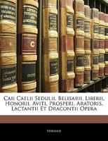 Caii Caelii Sedulii, Belisarii, Liberii, Honorii, Aviti, Prosperi, Aratoris, Lactantii Et Dracontii Opera 1293485691 Book Cover