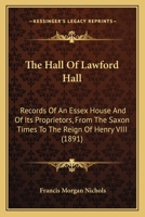 The Hall Of Lawford Hall: Records Of An Essex House And Of Its Proprietors, From The Saxon Times To The Reign Of Henry VIII 1104392496 Book Cover