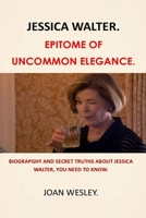 JESSICA WALTER :EPITOME OF UNCOMMON ELEGANCE: BIOGRAPGHY AND SECRET TRUTHS ABOUT JESSICA WALTER, YOU NEED TO KNOW. B091LXGBD9 Book Cover