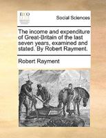 The income and expenditure of Great-Britain of the last seven years, examined and stated. By Robert Rayment. 117079047X Book Cover