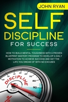Self Discipline for Success: How To Build Mental Toughness With A Proven Blueprint Mastery Program to Develop A Daily Motivation to Achieve Success And Get the Life You Dream of with No Excuses 1654651133 Book Cover